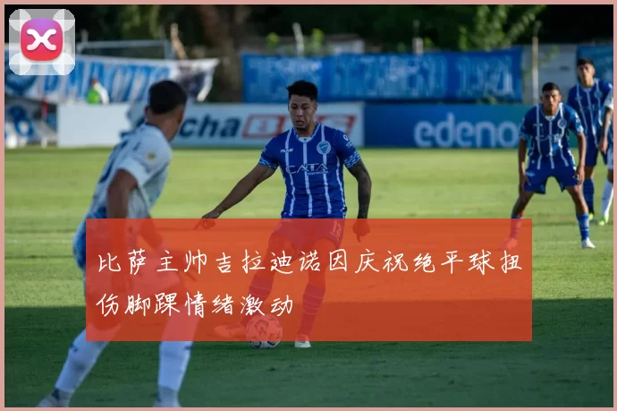 比萨主帅吉拉迪诺因庆祝绝平球扭伤脚踝情绪激动