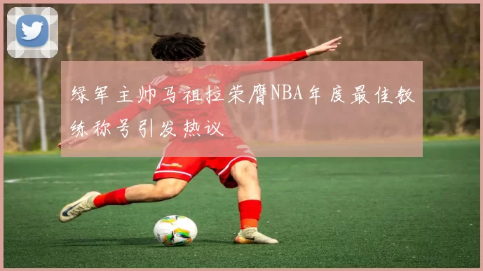 绿军主帅马祖拉荣膺NBA年度最佳教练称号引发热议