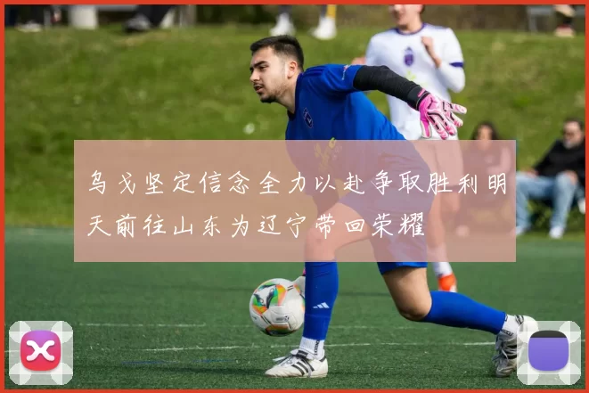 乌戈坚定信念全力以赴争取胜利明天前往山东为辽宁带回荣耀